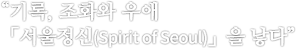 “기록, 조화와 우애「서울정신(Spirit of Seoul)」을 낳다”